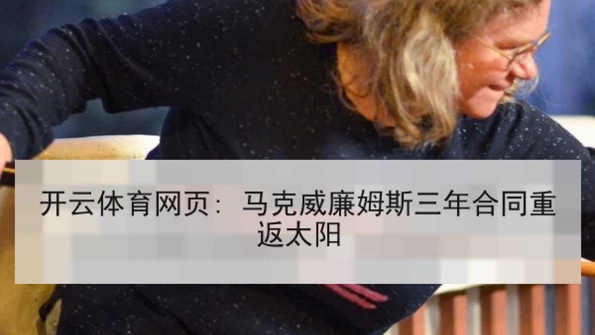 开云体育网页: 马克威廉姆斯三年合同重返太阳 开云体育网页: 马克威廉姆斯三年合同重返太阳