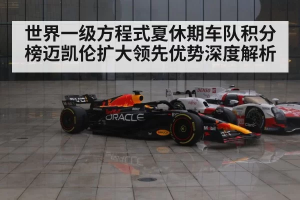 世界一级方程式夏休期车队积分榜迈凯伦扩大领先优势深度解析