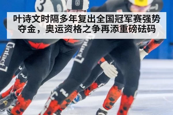 叶诗文时隔多年复出全国冠军赛强势夺金,奥运资格之争再添重磅砝码