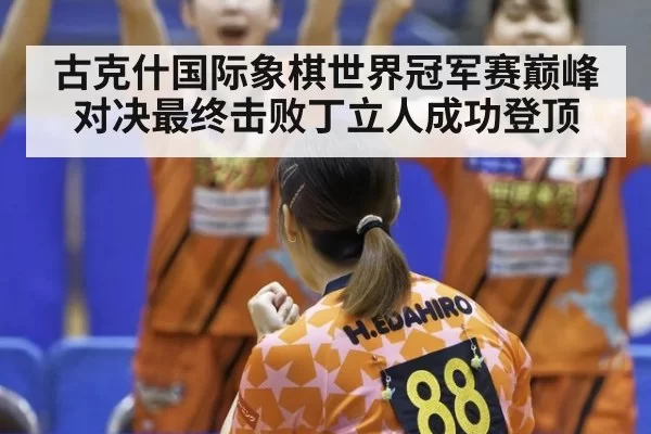 古克什国际象棋世界冠军赛巅峰对决最终击败丁立人成功登顶