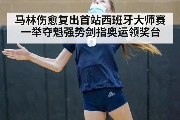 马林伤愈复出首站西班牙大师赛一举夺魁强势剑指奥运领奖台