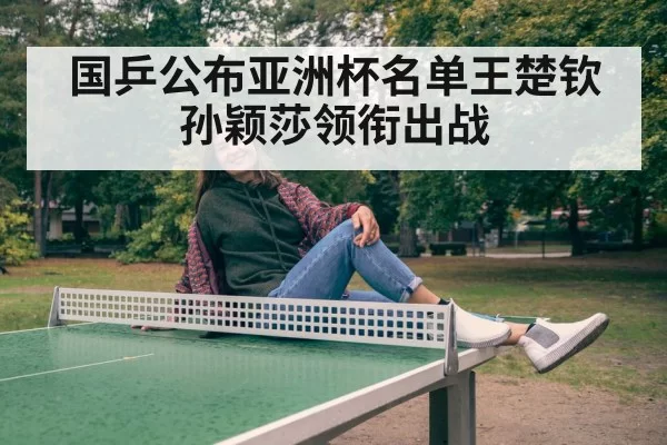 国乒公布亚洲杯名单王楚钦孙颖莎领衔出战