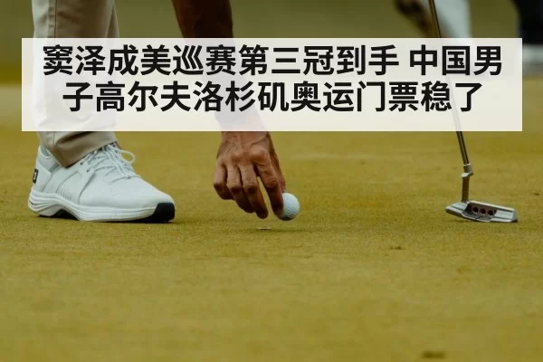 窦泽成美巡赛第三冠到手 中国男子高尔夫洛杉矶奥运门票稳了