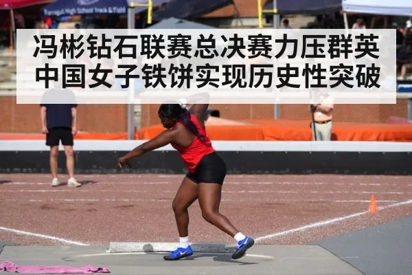冯彬钻石联赛总决赛力压群英 中国女子铁饼实现历史性突破